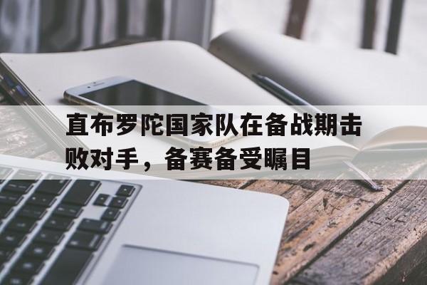 直布罗陀国家队在备战期击败对手，备赛备受瞩目