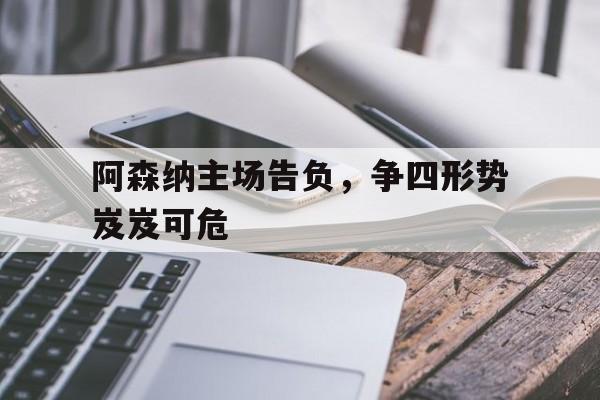阿森纳主场告负，争四形势岌岌可危