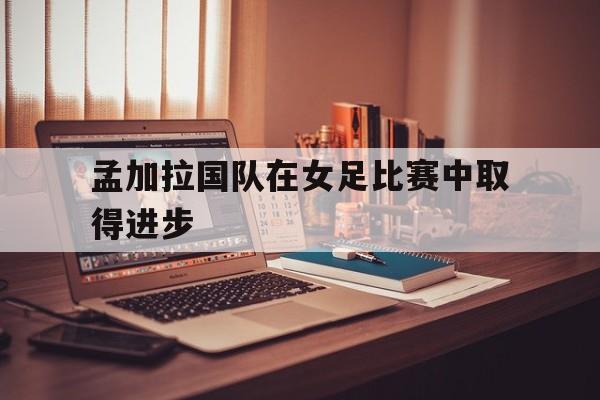 孟加拉国队在女足比赛中取得进步