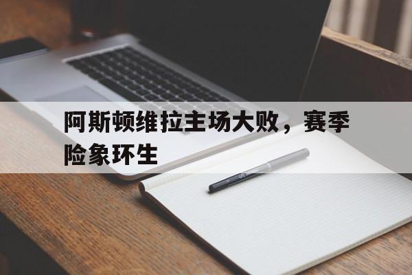 阿斯顿维拉主场大败，赛季险象环生