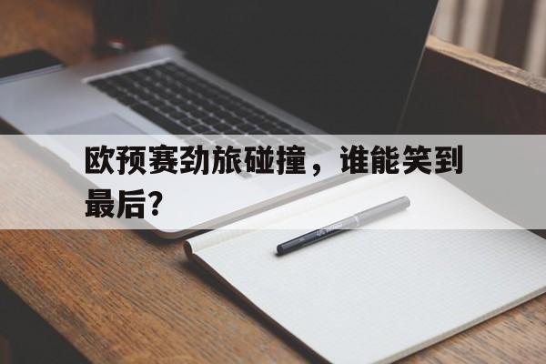 欧预赛劲旅碰撞，谁能笑到最后？