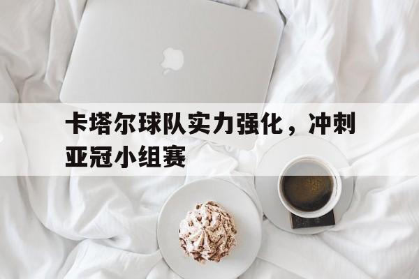 卡塔尔球队实力强化，冲刺亚冠小组赛