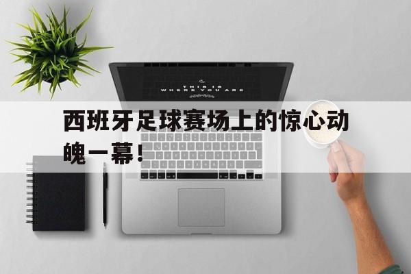 西班牙足球赛场上的惊心动魄一幕！
