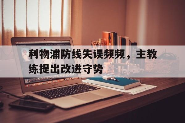 利物浦防线失误频频，主教练提出改进守势