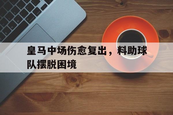 皇马中场伤愈复出，料助球队摆脱困境